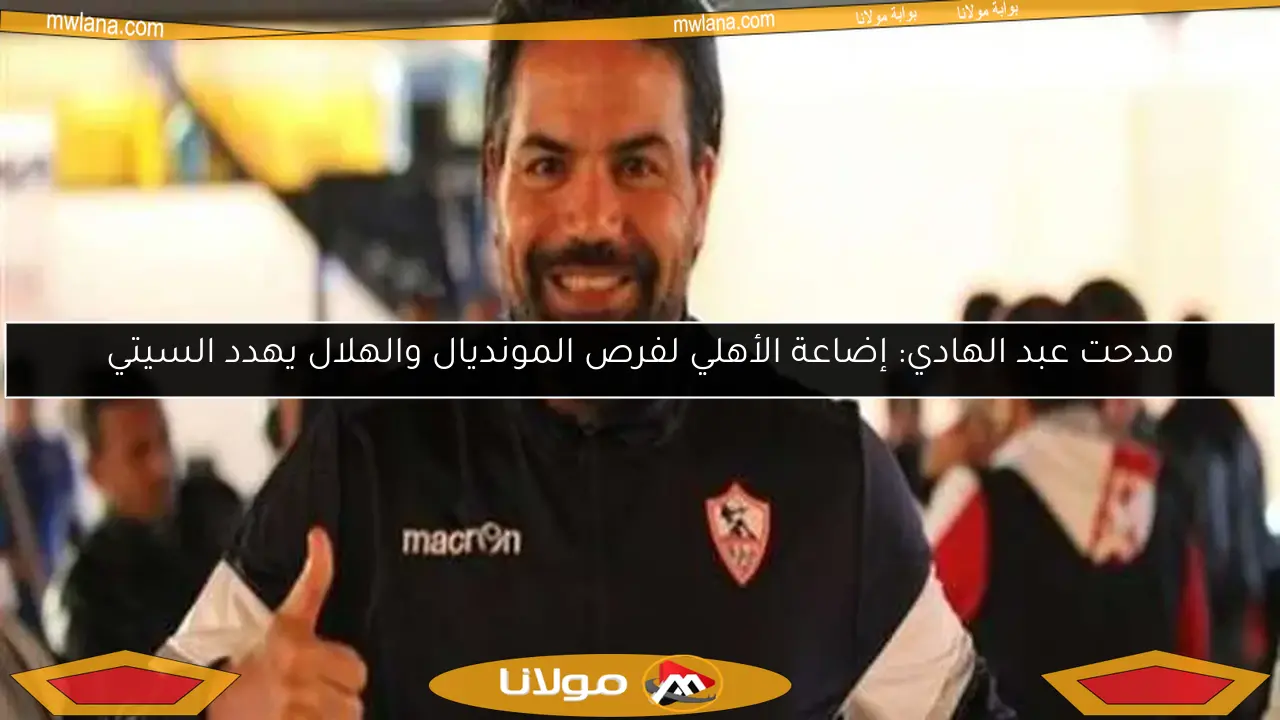 مدحت عبد الهادي: إضاعة الأهلي لفرص المونديال والهلال يهدد السيتي