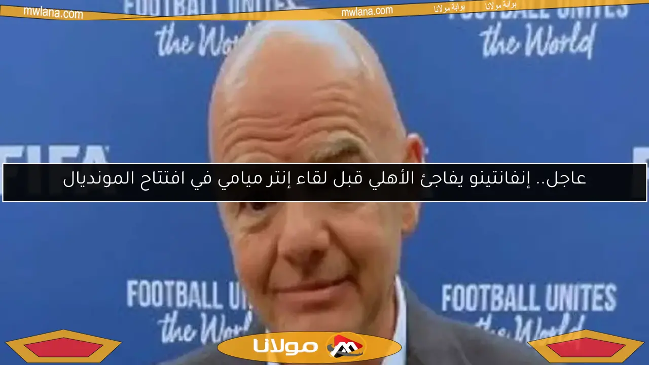 عاجل.. إنفانتينو يفاجئ الأهلي قبل لقاء إنتر ميامي في افتتاح المونديال