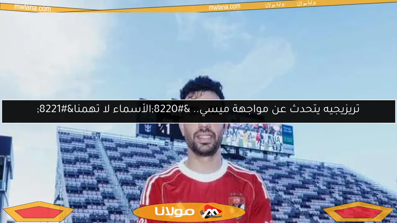 تريزيجيه يتحدث عن مواجهة ميسي.. “الأسماء لا تهمنا”