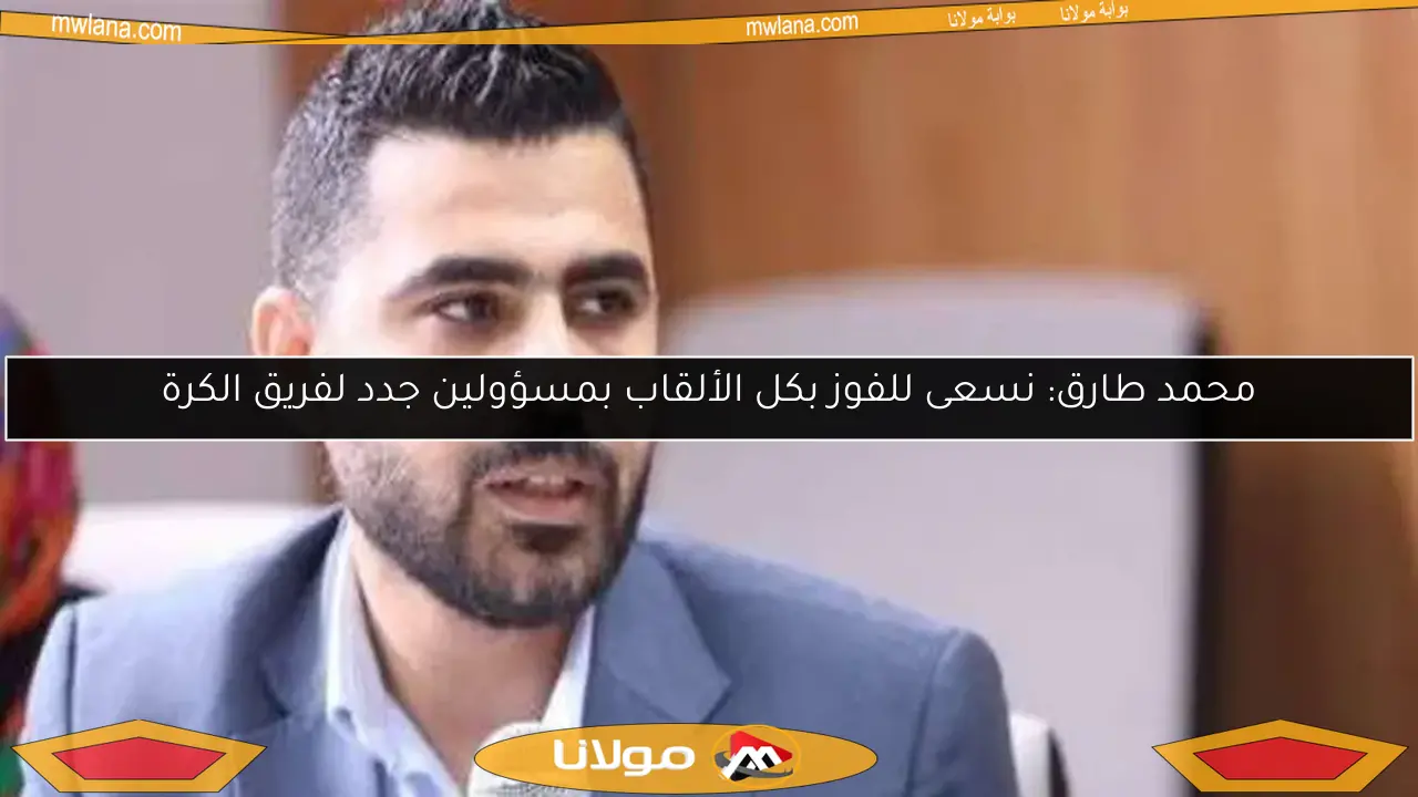 محمد طارق: نسعى للفوز بكل الألقاب بمسؤولين جدد لفريق الكرة