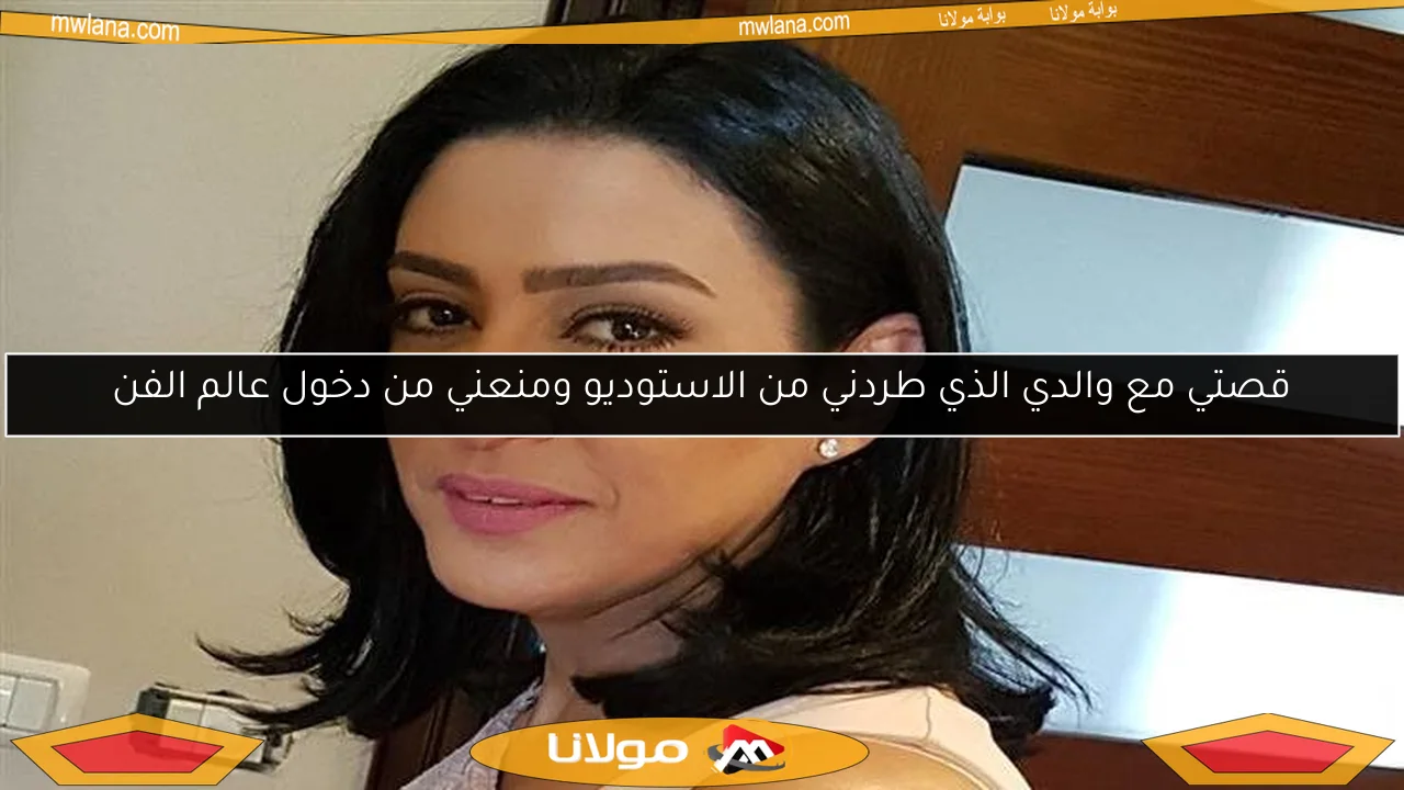 قصتي مع والدي الذي طردني من الاستوديو ومنعني من دخول عالم الفن