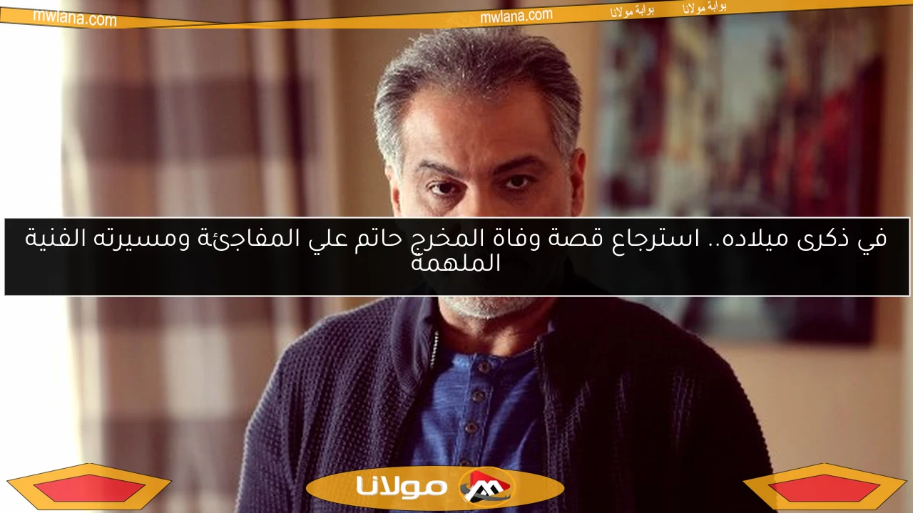 في ذكرى ميلاده.. استرجاع قصة وفاة المخرج حاتم علي المفاجئة ومسيرته الفنية الملهمة