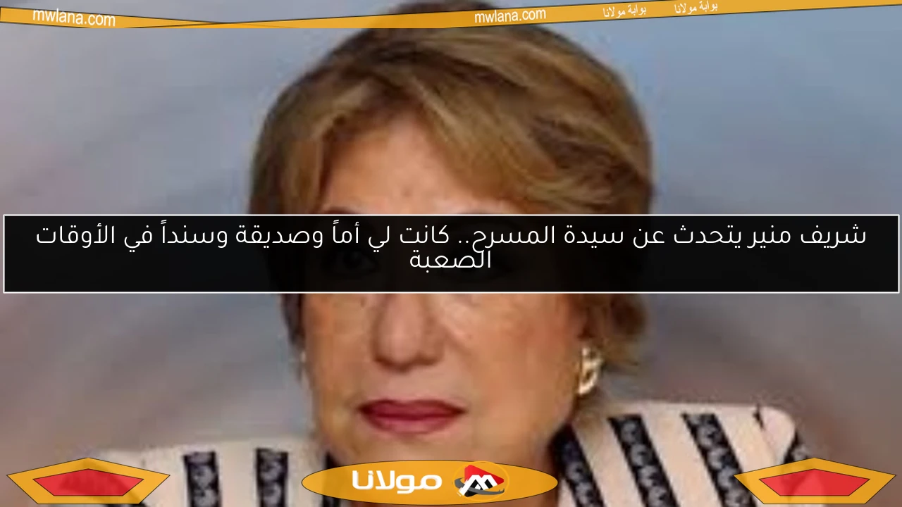 شريف منير يتحدث عن سيدة المسرح.. كانت لي أماً وصديقة وسنداً في الأوقات الصعبة