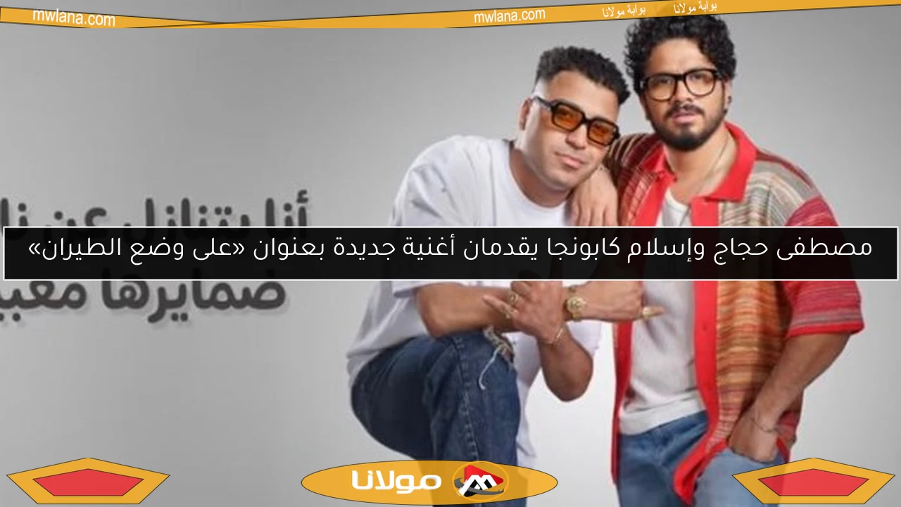 مصطفى حجاج وإسلام كابونجا يقدمان أغنية جديدة بعنوان «على وضع الطيران»