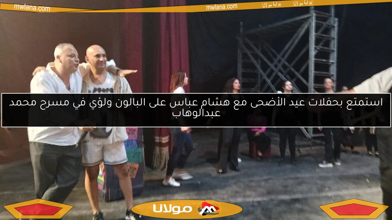 استمتع بحفلات عيد الأضحى مع هشام عباس على البالون ولؤي في مسرح محمد عبدالوهاب