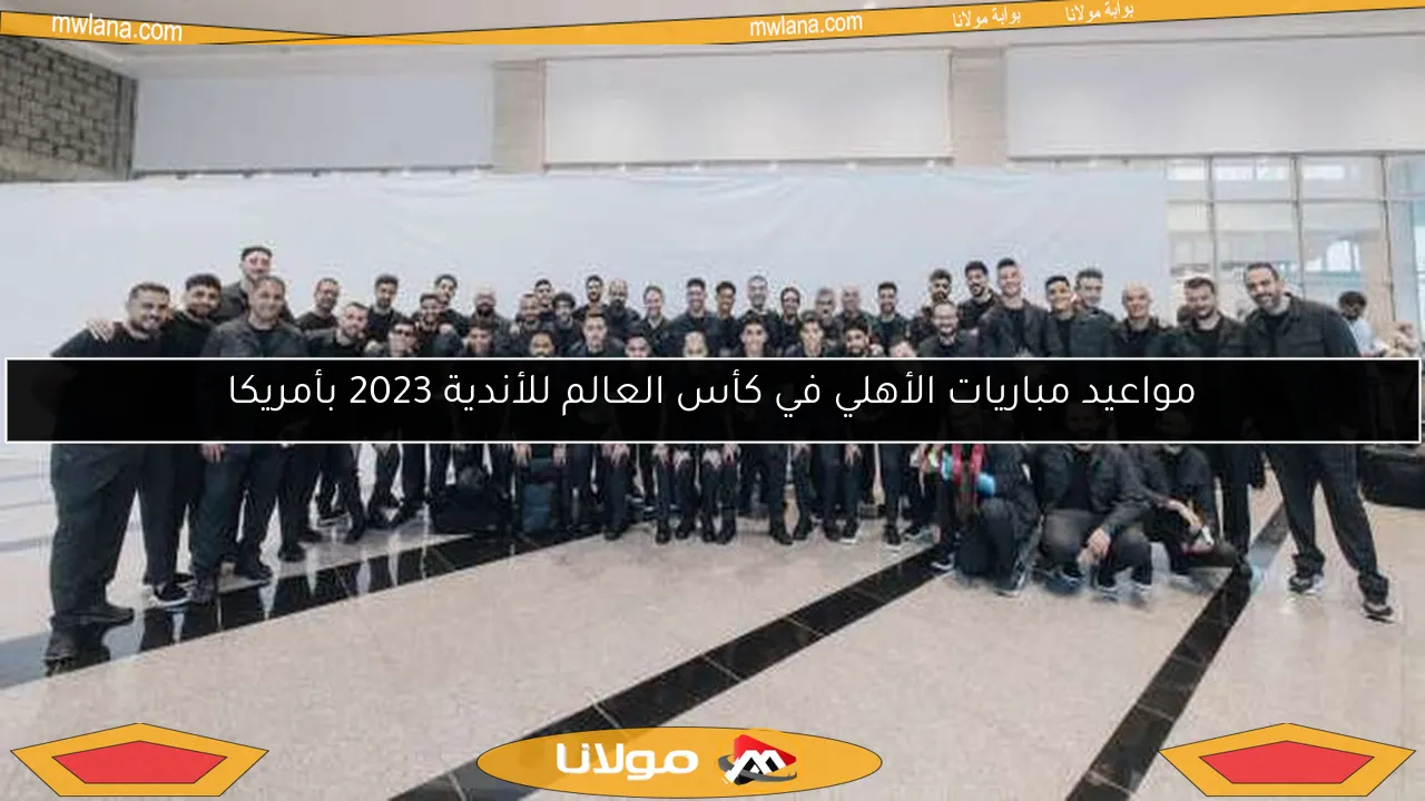 مواعيد مباريات الأهلي في كأس العالم للأندية 2023 بأمريكا