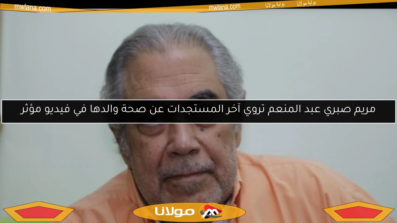 مريم صبري عبد المنعم تروي آخر المستجدات عن صحة والدها في فيديو مؤثر