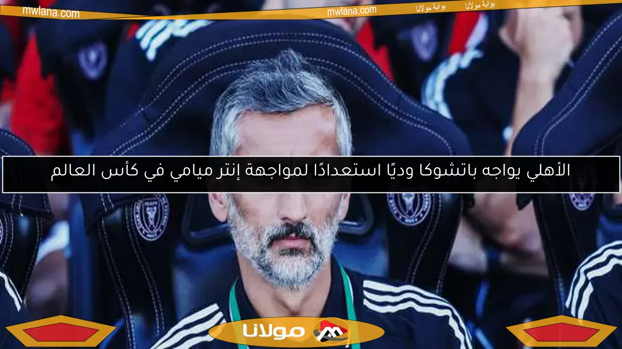 الأهلي يواجه باتشوكا وديًا استعدادًا لمواجهة إنتر ميامي في كأس العالم