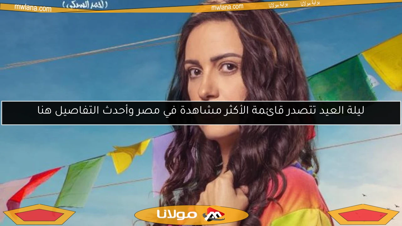 ليلة العيد تتصدر قائمة الأكثر مشاهدة في مصر وأحدث التفاصيل هنا