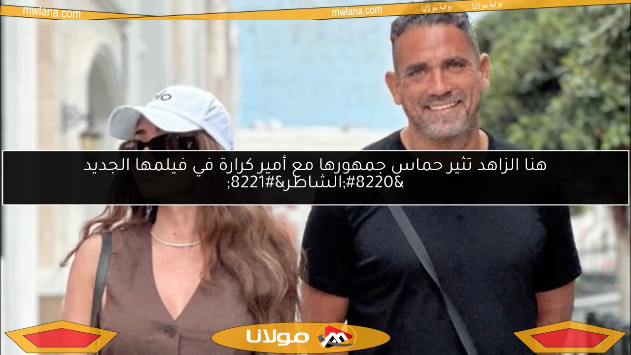 هنا الزاهد تثير حماس جمهورها مع أمير كرارة في فيلمها الجديد “الشاطر”