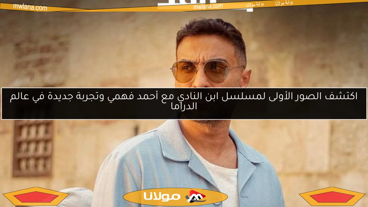 اكتشف الصور الأولى لمسلسل ابن النادي مع أحمد فهمي وتجربة جديدة في عالم الدراما