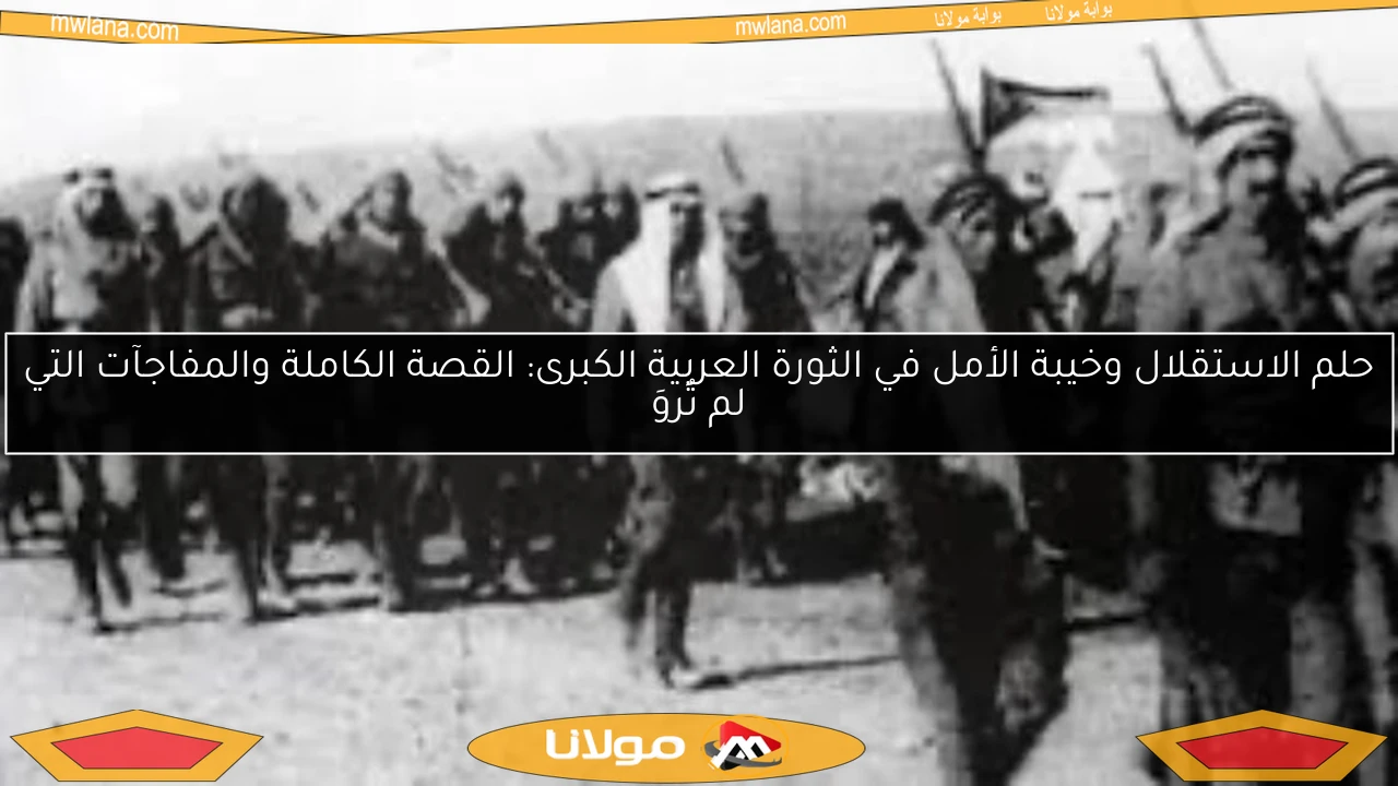 حلم الاستقلال وخيبة الأمل في الثورة العربية الكبرى: القصة الكاملة والمفاجآت التي لم تُروَ