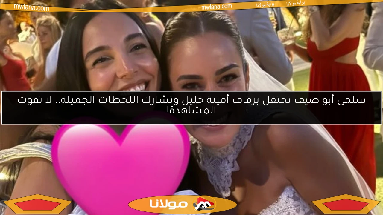 سلمى أبو ضيف تحتفل بزفاف أمينة خليل وتشارك اللحظات الجميلة.. لا تفوت المشاهدة!