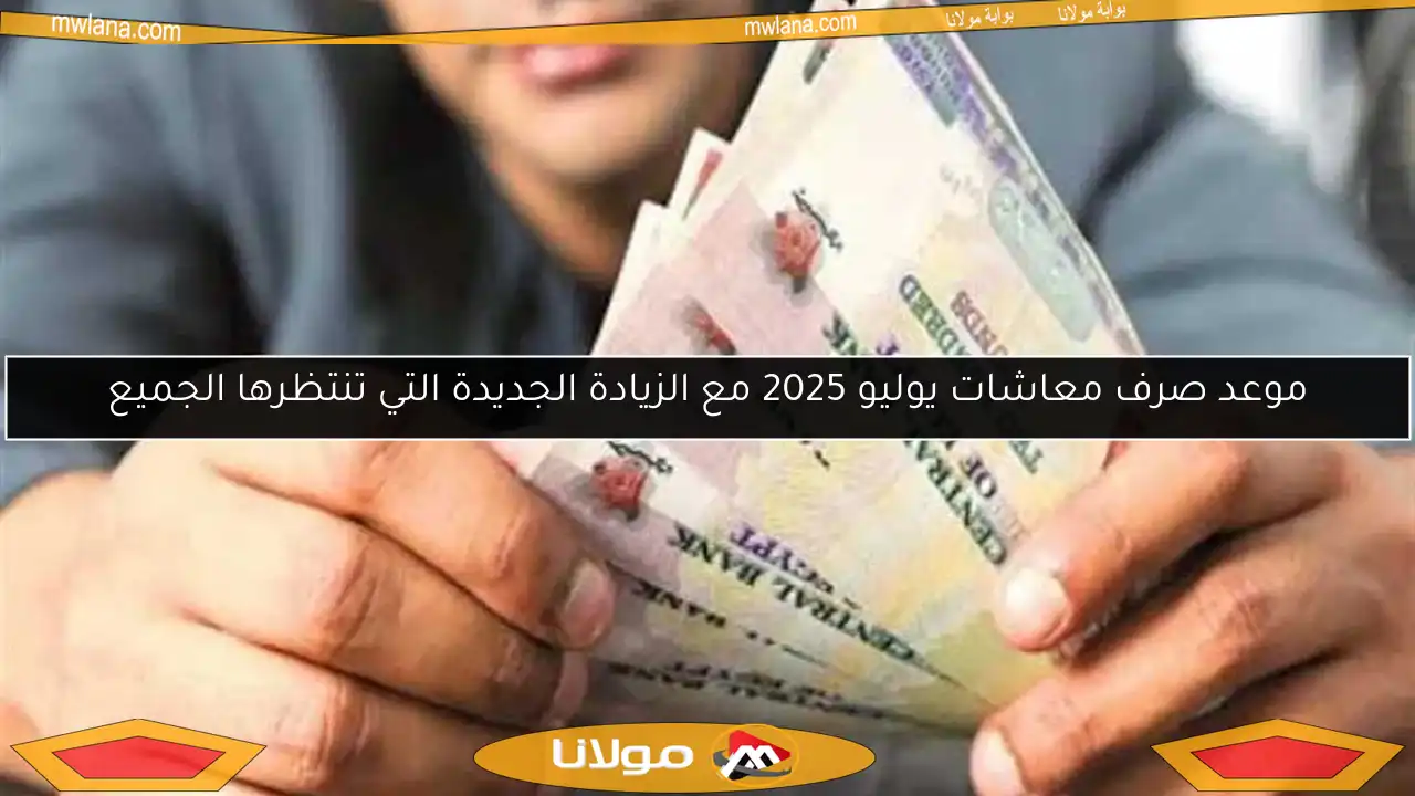 موعد صرف معاشات يوليو 2025 مع الزيادة الجديدة التي تنتظرها الجميع