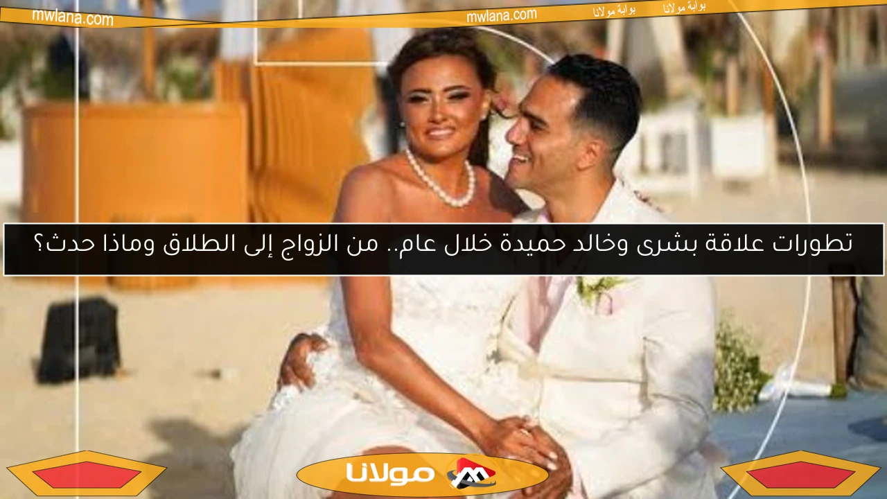 تطورات علاقة بشرى وخالد حميدة خلال عام.. من الزواج إلى الطلاق وماذا حدث؟