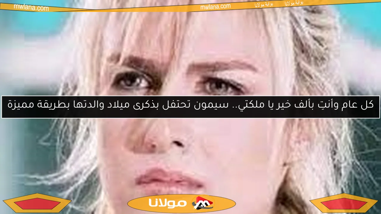 كل عام وأنتِ بألف خير يا ملكتي.. سيمون تحتفل بذكرى ميلاد والدتها بطريقة مميزة