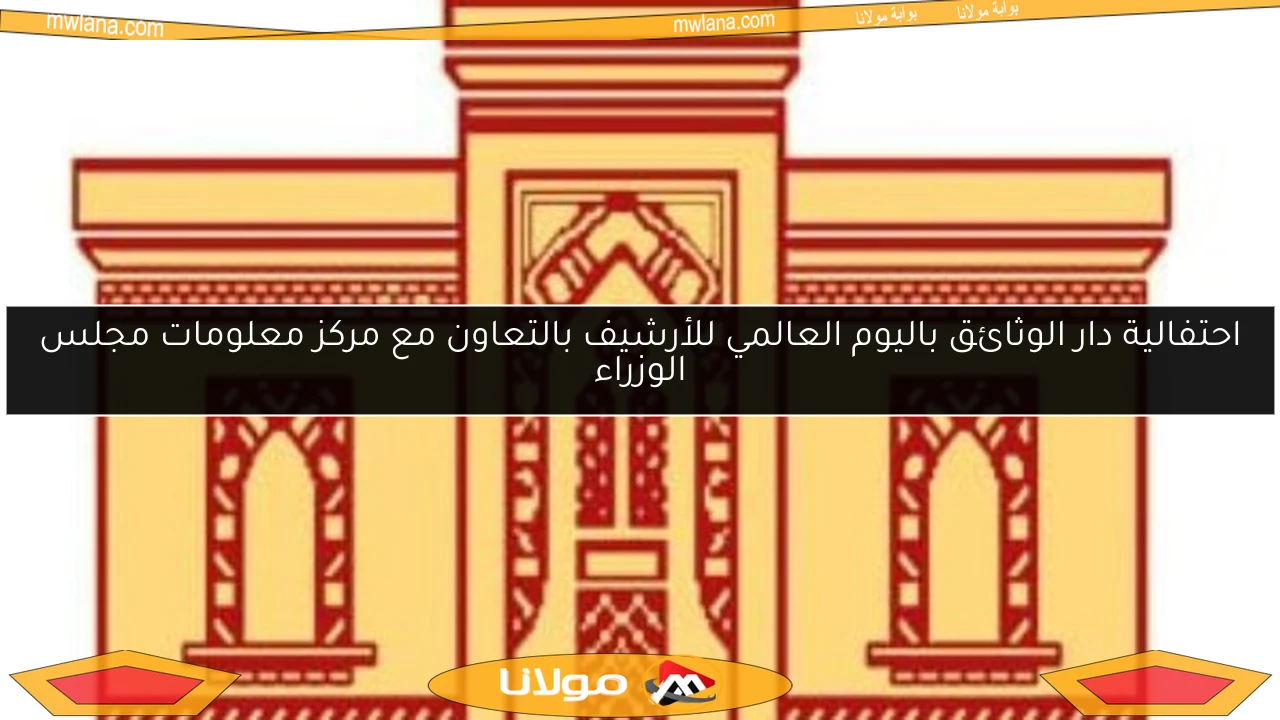 احتفالية دار الوثائق باليوم العالمي للأرشيف بالتعاون مع مركز معلومات مجلس الوزراء