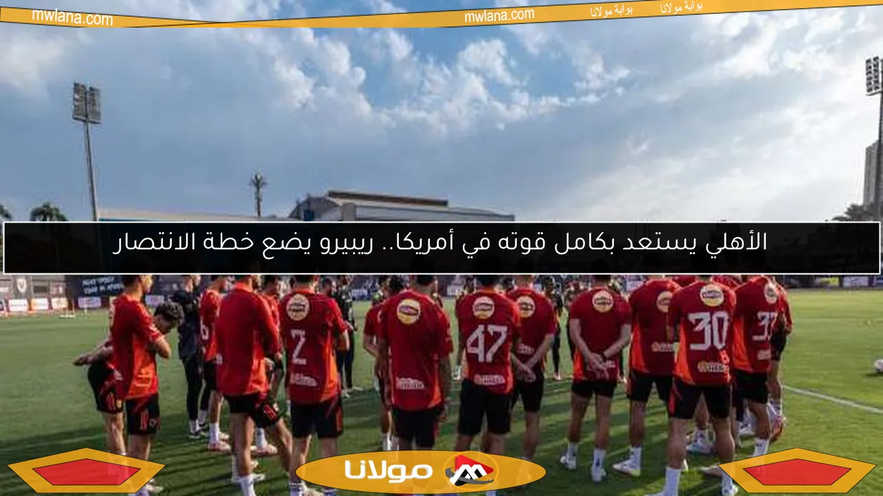 الأهلي يستعد بكامل قوته في أمريكا.. ريبيرو يضع خطة الانتصار