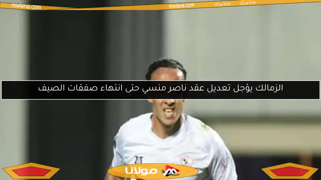 الزمالك يؤجل تعديل عقد ناصر منسي حتى انتهاء صفقات الصيف