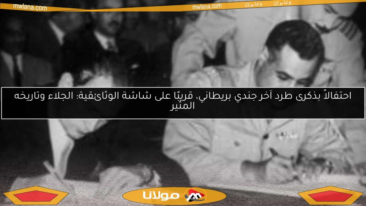 احتفالاً بذكرى طرد آخر جندي بريطاني، قريبًا على شاشة الوثائقية: الجلاء وتاريخه المثير