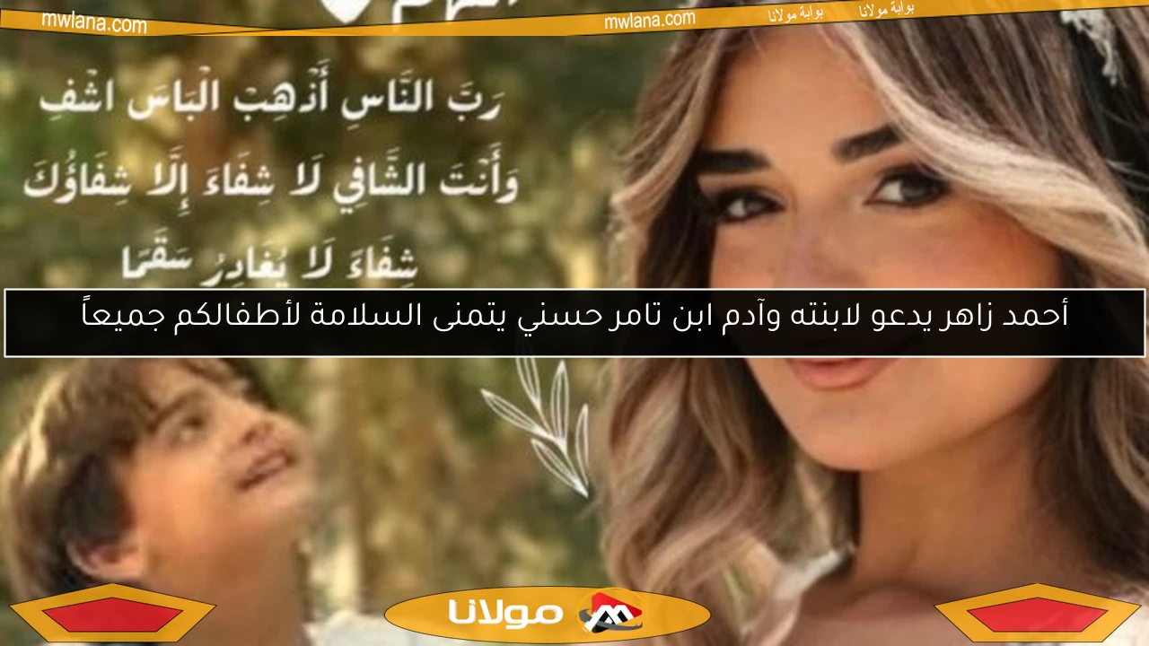 أحمد زاهر يدعو لابنته وآدم ابن تامر حسني يتمنى السلامة لأطفالكم جميعاً