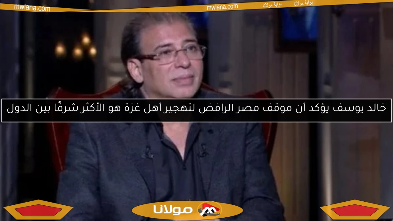 خالد يوسف يؤكد أن موقف مصر الرافض لتهجير أهل غزة هو الأكثر شرفًا بين الدول