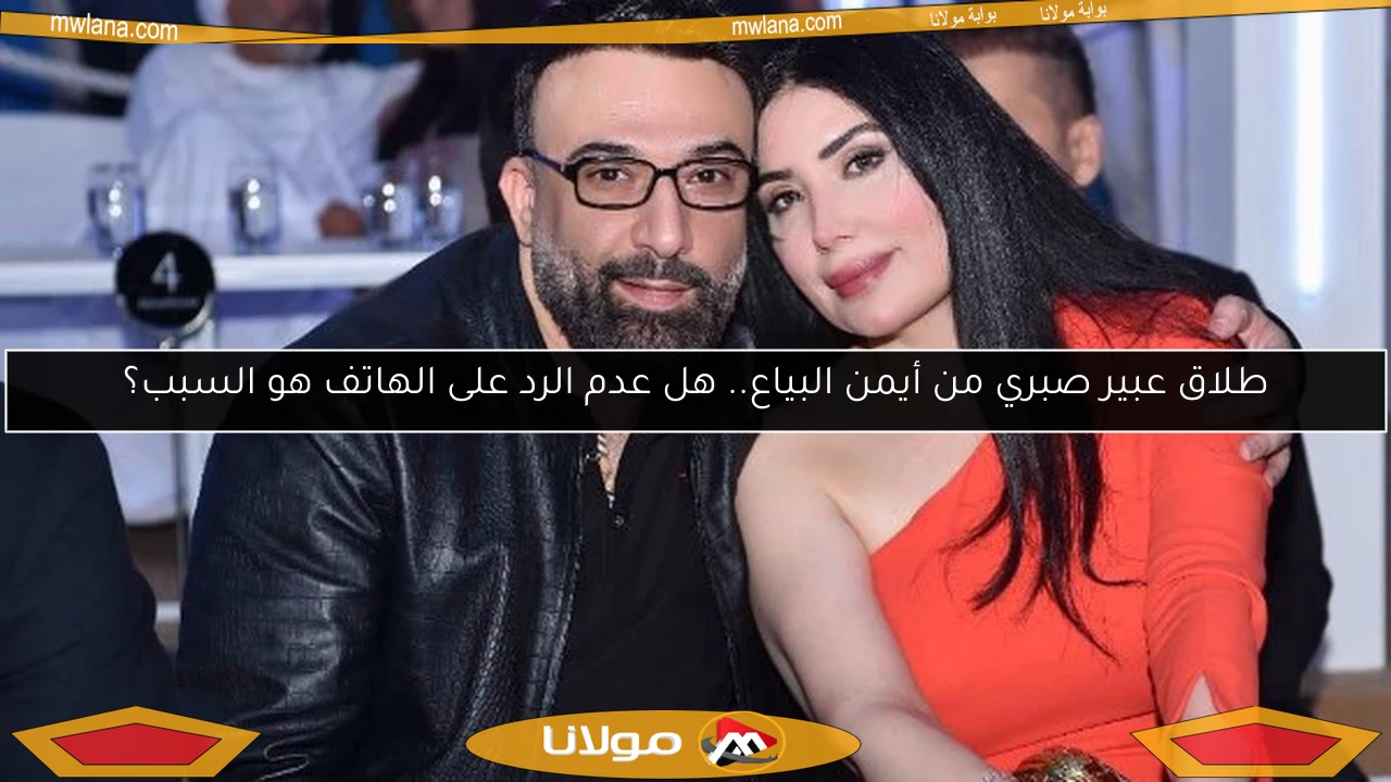 طلاق عبير صبري من أيمن البياع.. هل عدم الرد على الهاتف هو السبب؟