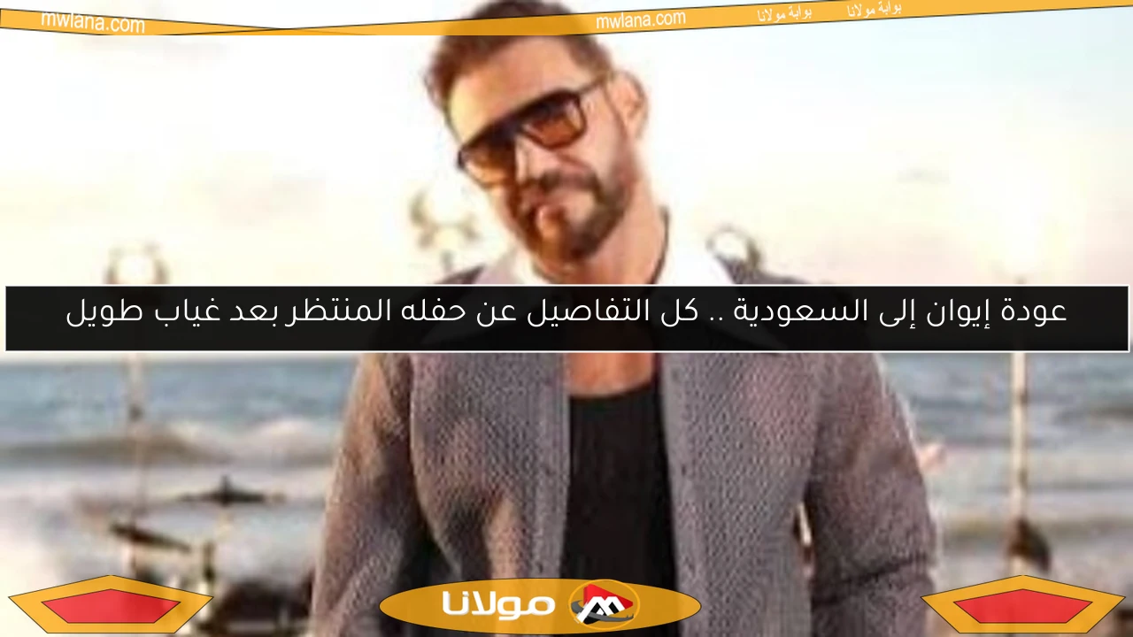 عودة إيوان إلى السعودية .. كل التفاصيل عن حفله المنتظر بعد غياب طويل