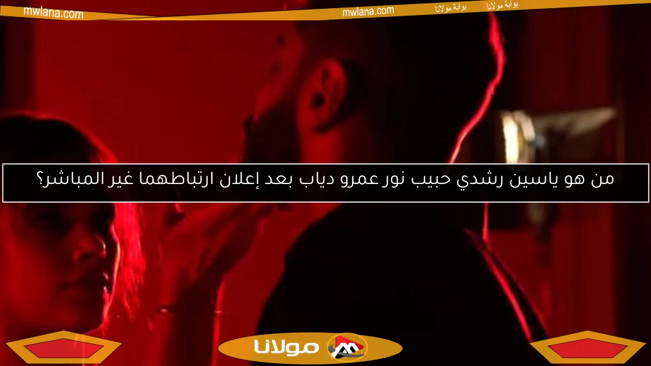 من هو ياسين رشدي حبيب نور عمرو دياب بعد إعلان ارتباطهما غير المباشر؟