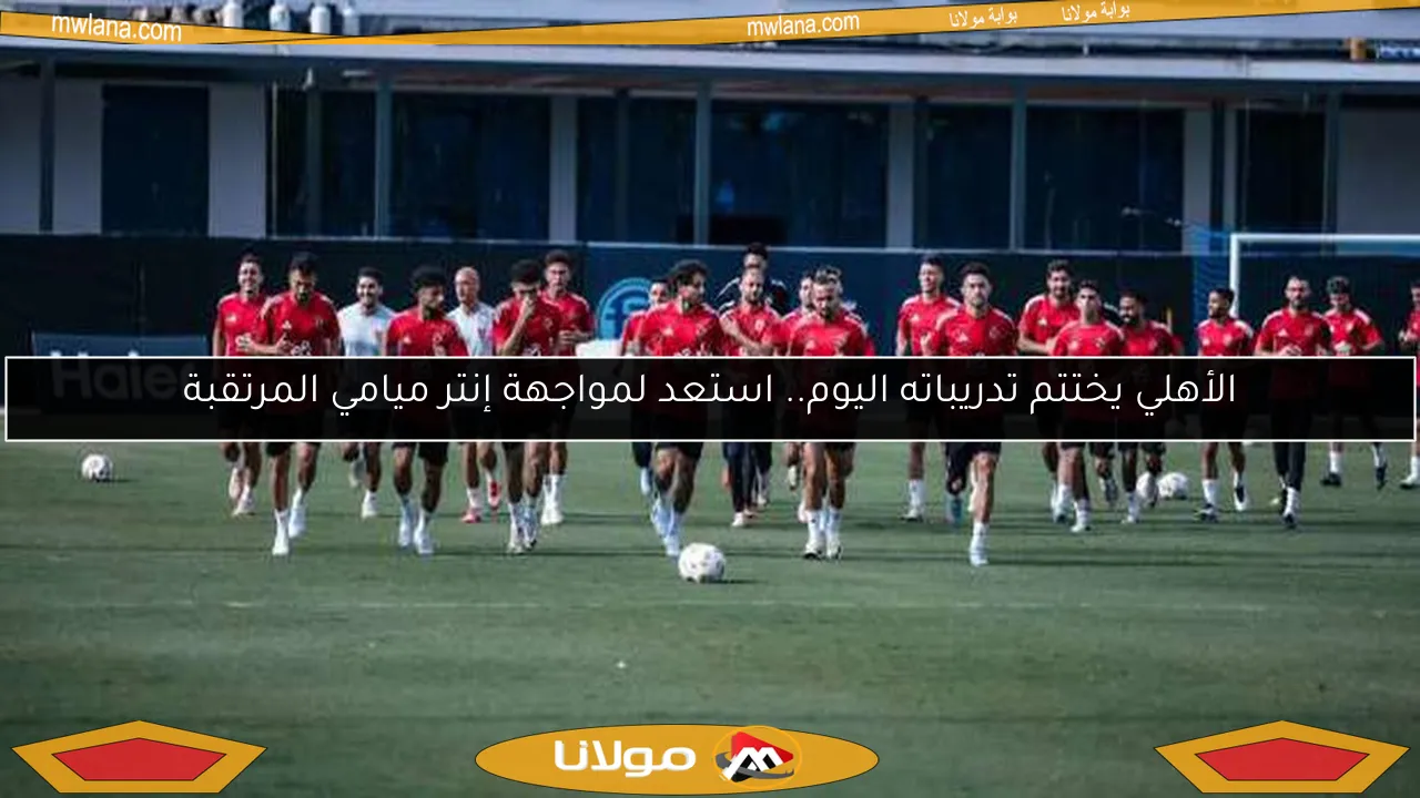 الأهلي يختتم تدريباته اليوم.. استعد لمواجهة إنتر ميامي المرتقبة