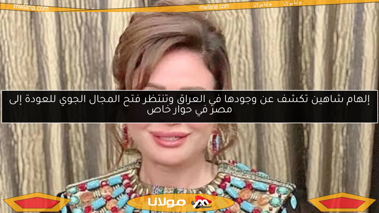إلهام شاهين تكشف عن وجودها في العراق وتنتظر فتح المجال الجوي للعودة إلى مصر في حوار خاص