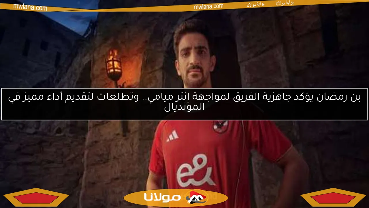 بن رمضان يؤكد جاهزية الفريق لمواجهة إنتر ميامي.. وتطلعات لتقديم أداء مميز في المونديال