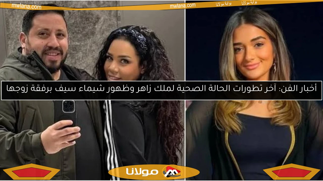 أخبار الفن: آخر تطورات الحالة الصحية لملك زاهر وظهور شيماء سيف برفقة زوجها