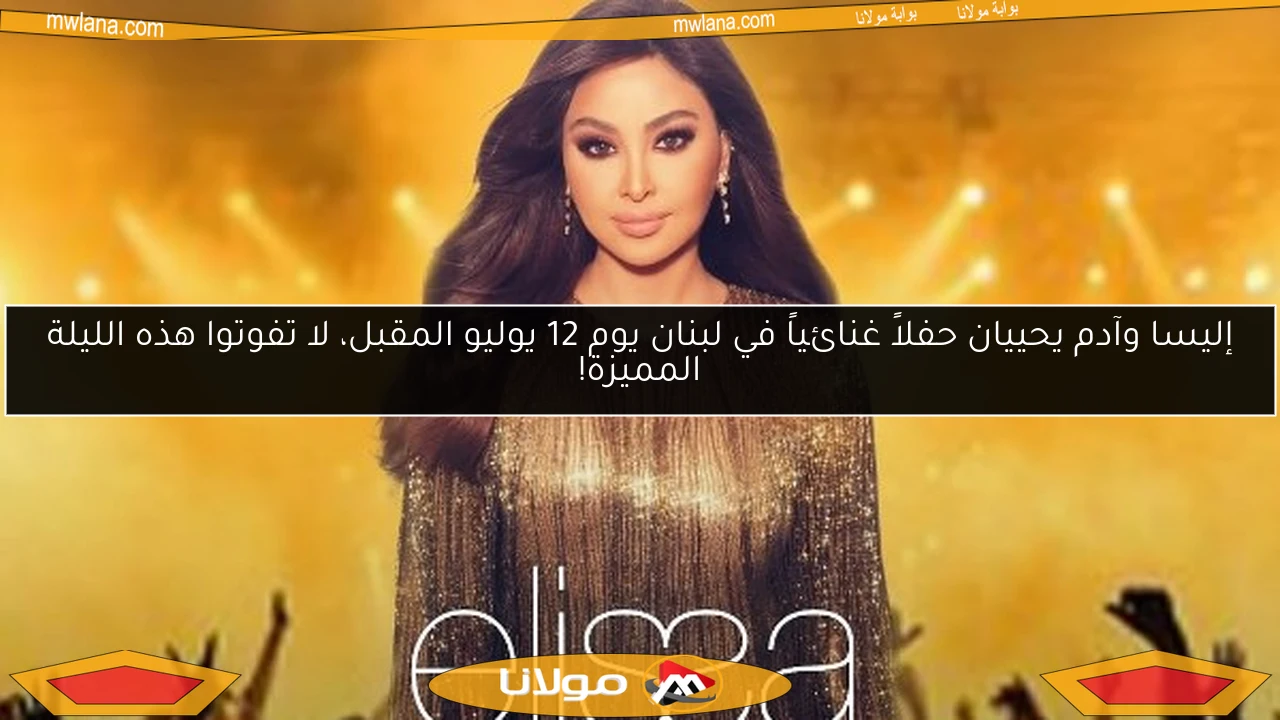 إليسا وآدم يحييان حفلاً غنائياً في لبنان يوم 12 يوليو المقبل، لا تفوتوا هذه الليلة المميزة!