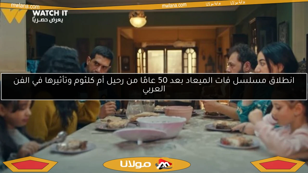 انطلاق مسلسل فات الميعاد بعد 50 عامًا من رحيل أم كلثوم وتأثيرها في الفن العربي