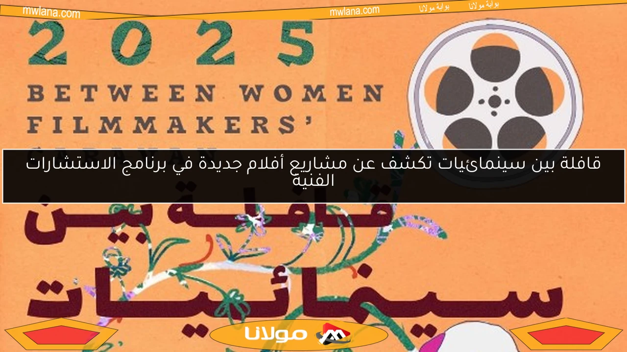 قافلة بين سينمائيات تكشف عن مشاريع أفلام جديدة في برنامج الاستشارات الفنية