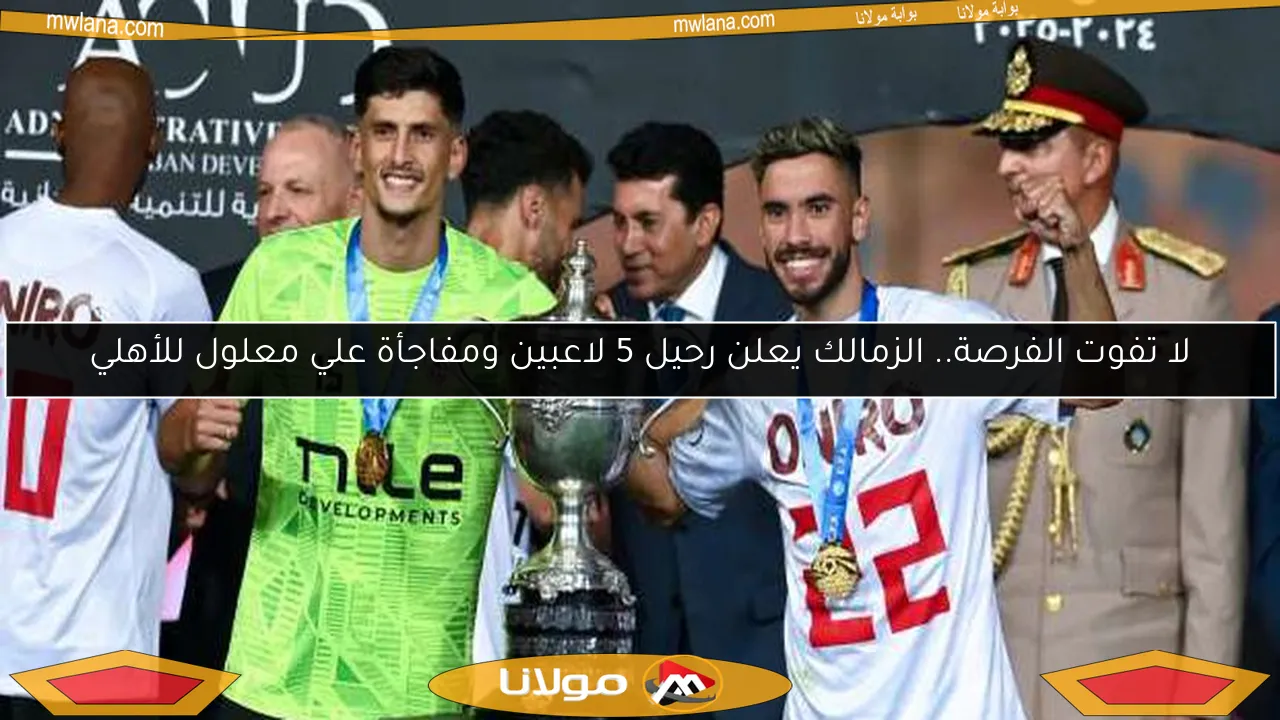 لا تفوت الفرصة.. الزمالك يعلن رحيل 5 لاعبين ومفاجأة علي معلول للأهلي