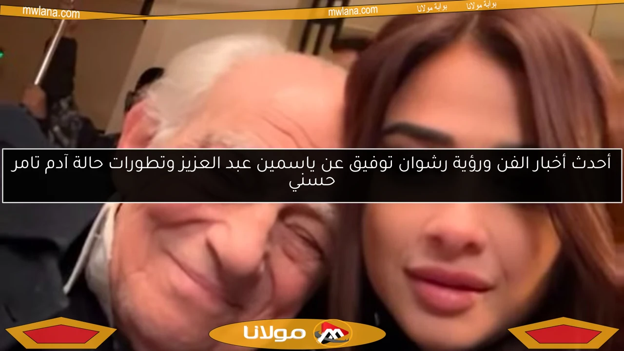 أحدث أخبار الفن ورؤية رشوان توفيق عن ياسمين عبد العزيز وتطورات حالة آدم تامر حسني