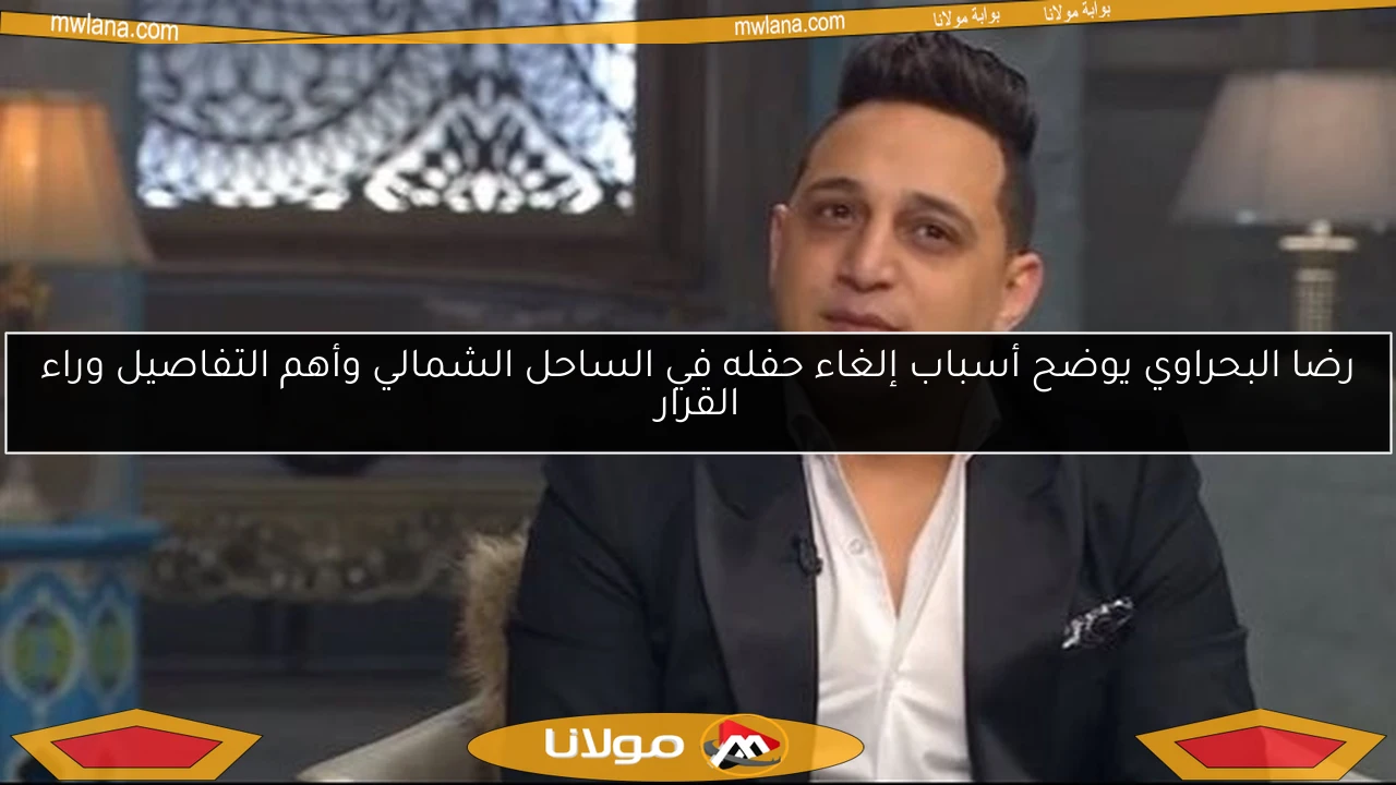 رضا البحراوي يوضح أسباب إلغاء حفله في الساحل الشمالي وأهم التفاصيل وراء القرار