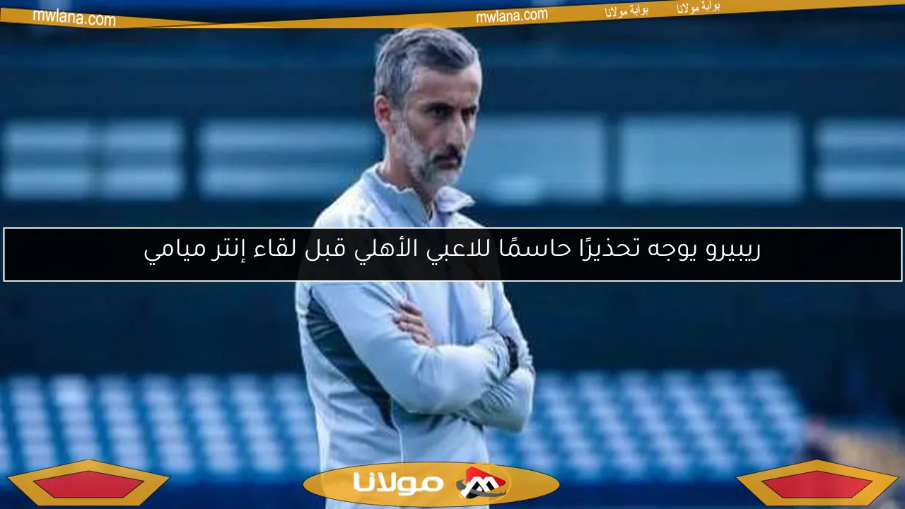 ريبيرو يوجه تحذيرًا حاسمًا للاعبي الأهلي قبل لقاء إنتر ميامي
