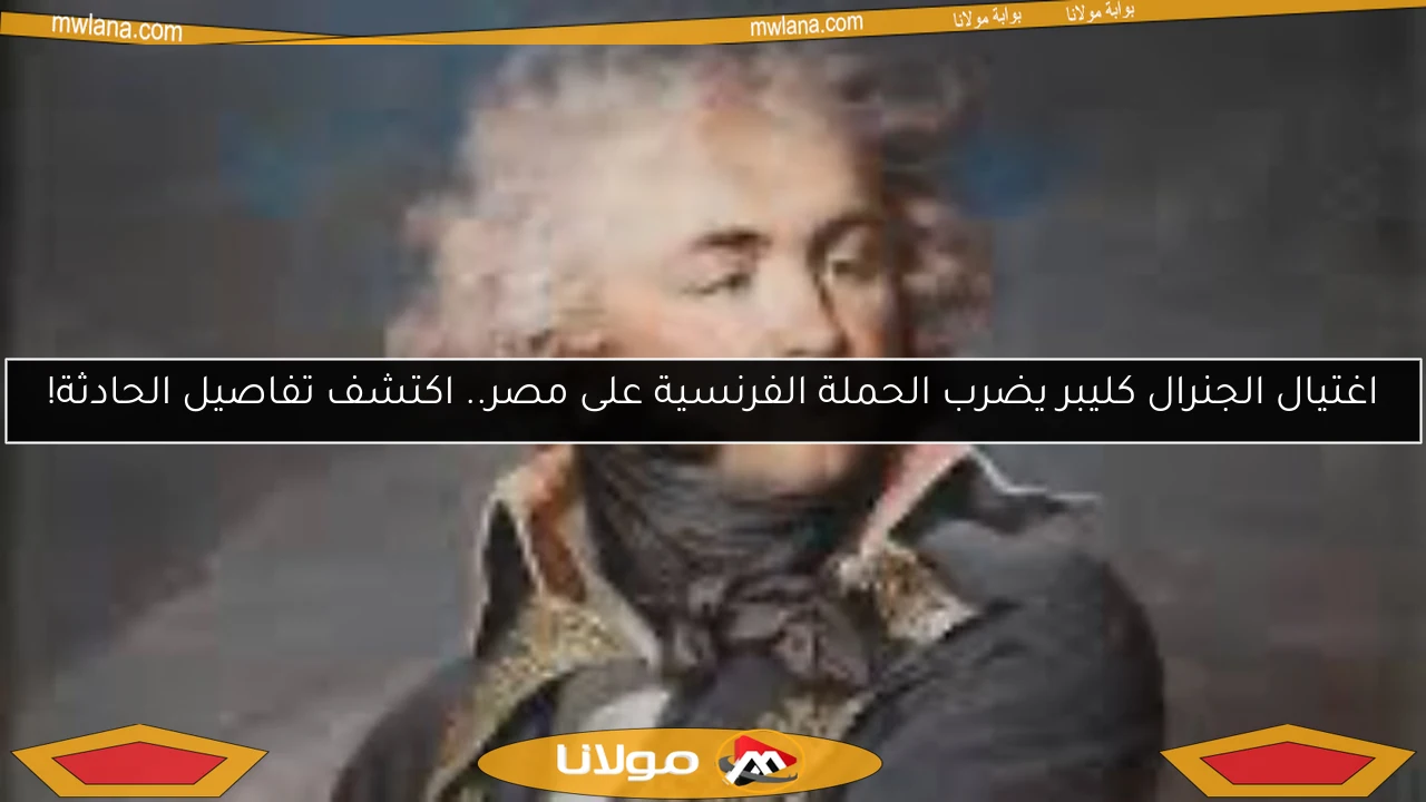 اغتيال الجنرال كليبر يضرب الحملة الفرنسية على مصر.. اكتشف تفاصيل الحادثة!