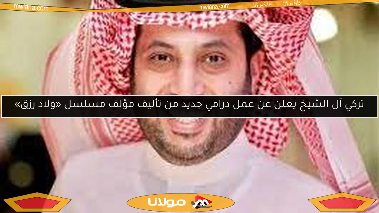تركي آل الشيخ يعلن عن عمل درامي جديد من تأليف مؤلف مسلسل «ولاد رزق»
