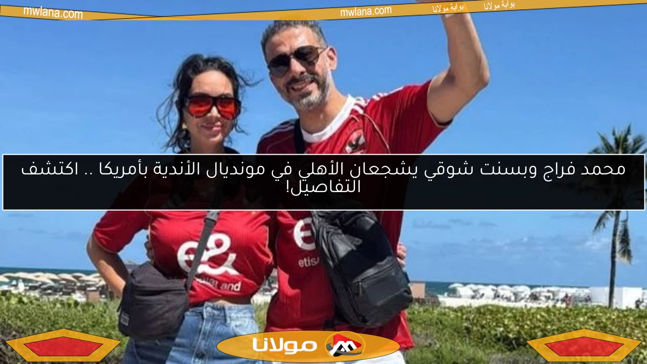 محمد فراج وبسنت شوقي يشجعان الأهلي في مونديال الأندية بأمريكا .. اكتشف التفاصيل!
