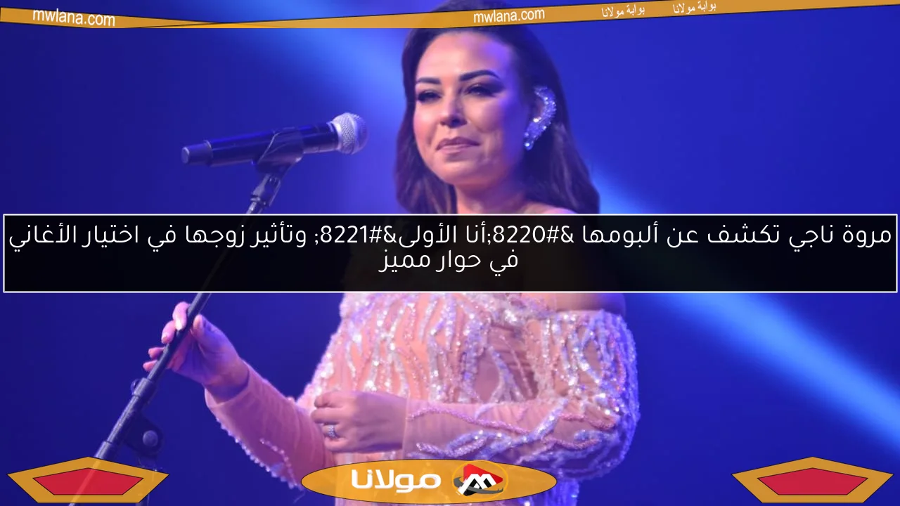 مروة ناجي تكشف عن ألبومها “أنا الأولى” وتأثير زوجها في اختيار الأغاني في حوار مميز