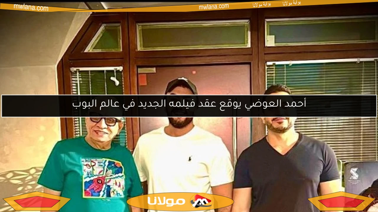 أحمد العوضي يوقع عقد فيلمه الجديد في عالم البوب
