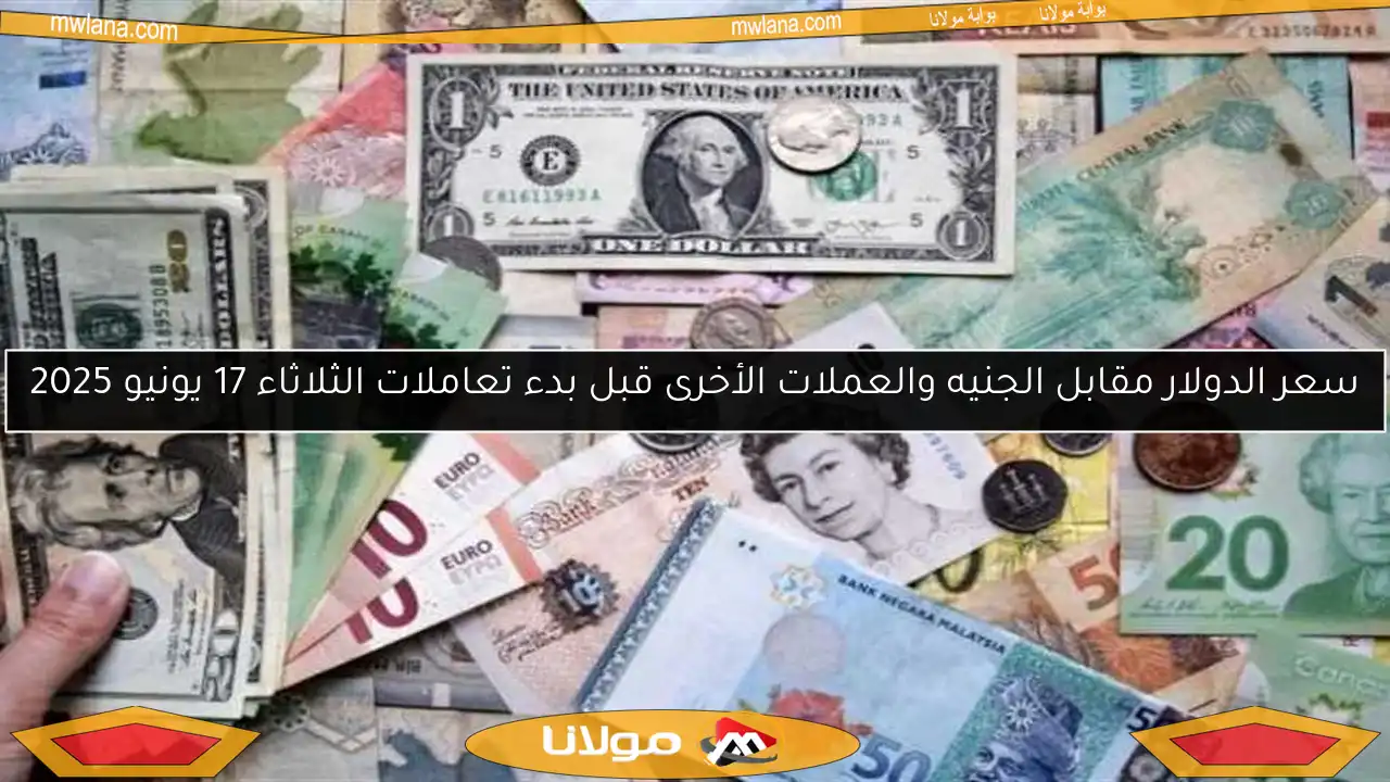 سعر الدولار مقابل الجنيه والعملات الأخرى قبل بدء تعاملات الثلاثاء 17 يونيو 2025