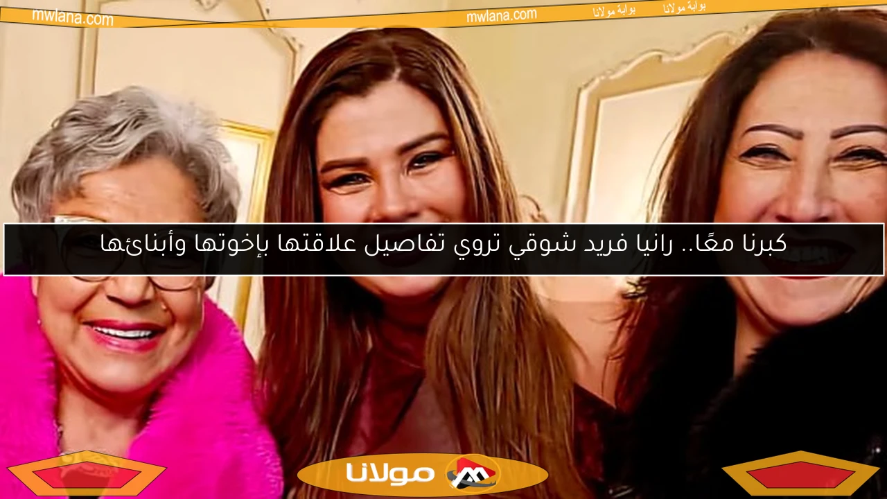 كبرنا معًا.. رانيا فريد شوقي تروي تفاصيل علاقتها بإخوتها وأبنائها