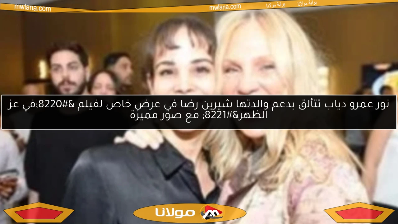 نور عمرو دياب تتألق بدعم والدتها شيرين رضا في عرض خاص لفيلم “في عز الظهر” مع صور مميزة