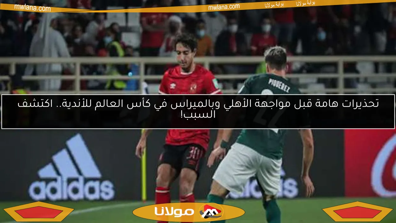 تحذيرات هامة قبل مواجهة الأهلي وبالميراس في كأس العالم للأندية.. اكتشف السبب!