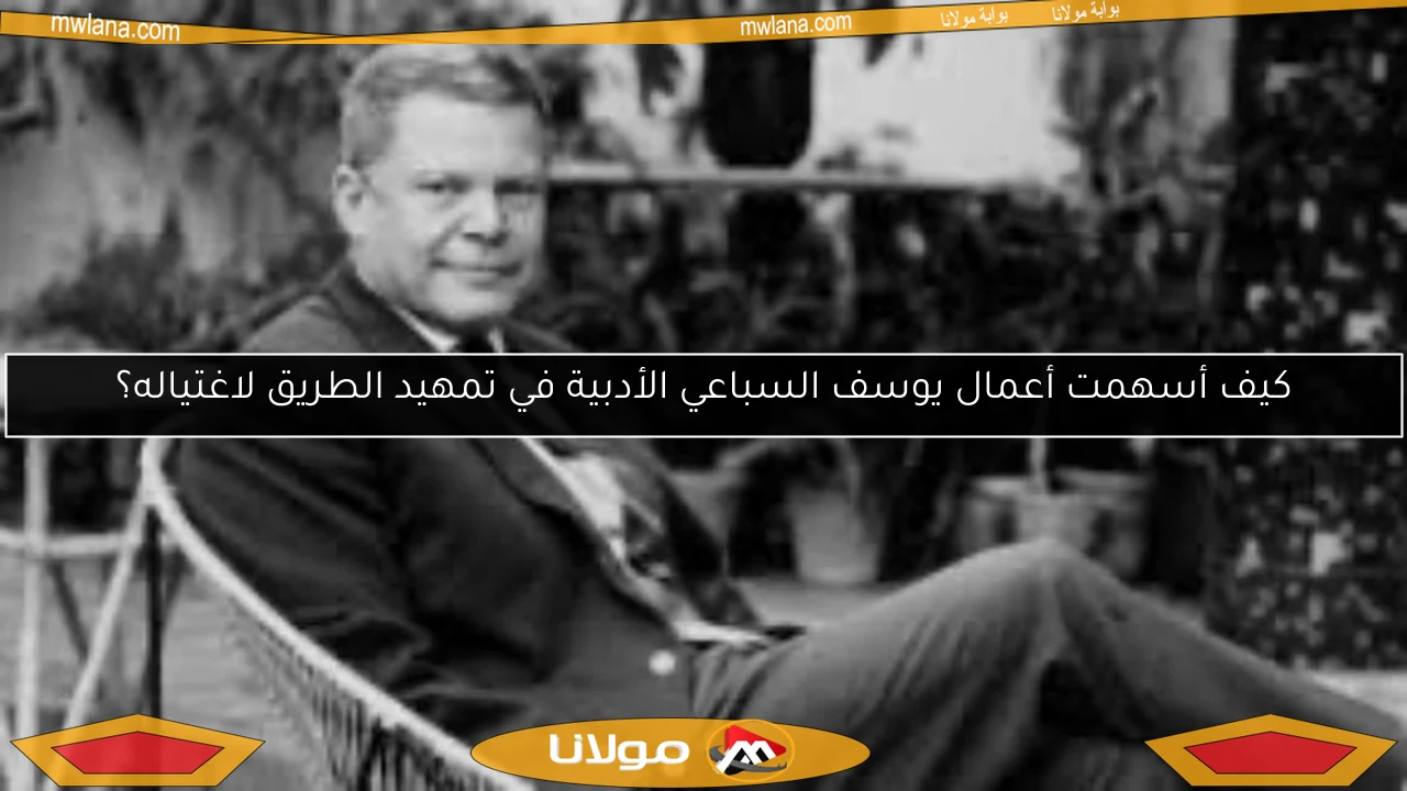 كيف أسهمت أعمال يوسف السباعي الأدبية في تمهيد الطريق لاغتياله؟